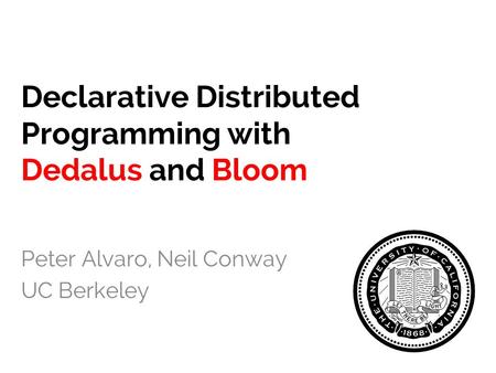 Declarative Distributed Programming with Dedalus and Bloom Peter Alvaro, Neil Conway UC Berkeley.