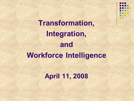 Transformation, Integration, and Workforce Intelligence April 11, 2008.