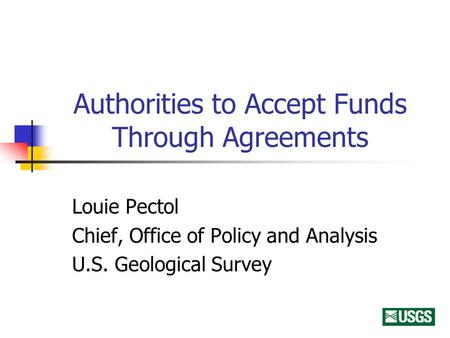 Authorities to Accept Funds Through Agreements Louie Pectol Chief, Office of Policy and Analysis U.S. Geological Survey.