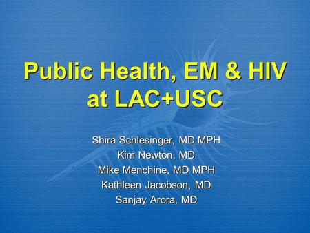Public Health, EM & HIV at LAC+USC Shira Schlesinger, MD MPH Kim Newton, MD Mike Menchine, MD MPH Kathleen Jacobson, MD Sanjay Arora, MD Shira Schlesinger,