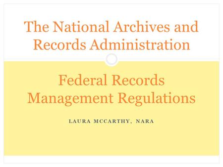 The National Archives and Records Administration Federal Records Management Regulations Laura McCarthy, NARA.