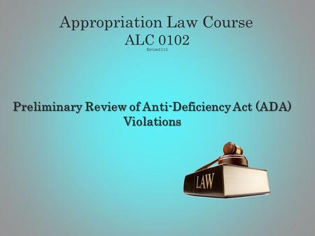 Preliminary Review of Anti-Deficiency Act (ADA) Violations 1 Appropriation Law Course ALC 0102 Revised 2/13.