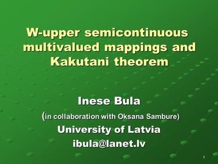 1 W-upper semicontinuous multivalued mappings and Kakutani theorem Inese Bula ( in collaboration with Oksana Sambure) ( in collaboration with Oksana Sambure)