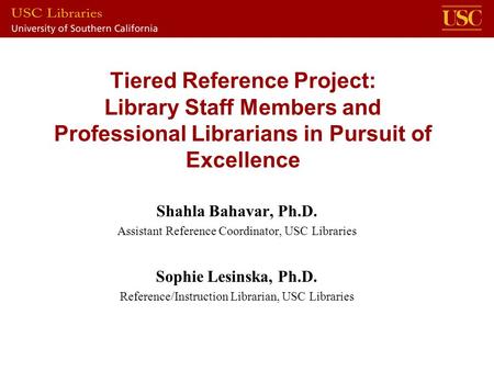 Tiered Reference Project: Library Staff Members and Professional Librarians in Pursuit of Excellence Shahla Bahavar, Ph.D. Assistant Reference Coordinator,