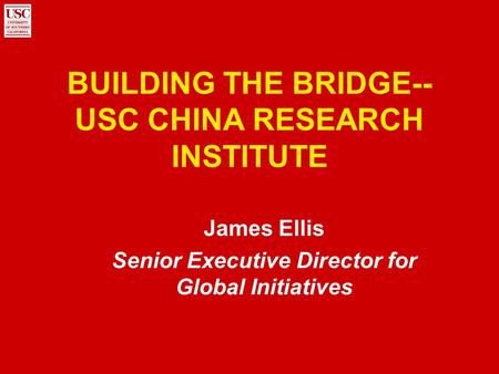 BUILDING THE BRIDGE-- USC CHINA RESEARCH INSTITUTE James Ellis Senior Executive Director for Global Initiatives.