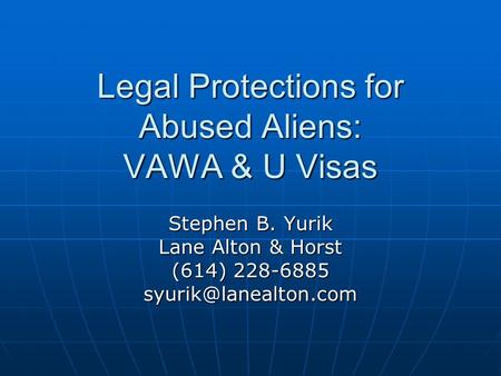 Legal Protections for Abused Aliens: VAWA & U Visas Stephen B. Yurik Lane Alton & Horst (614) 228-6885
