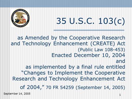 September 14, 2005 1 35 U.S.C. 103(c) as Amended by the Cooperative Research and Technology Enhancement (CREATE) Act (Public Law 108-453) Enacted December.