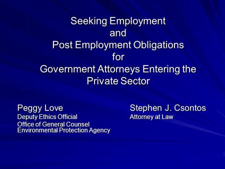 Seeking Employment and Post Employment Obligations for Government Attorneys Entering the Private Sector Peggy LoveStephen J. Csontos Deputy Ethics OfficialAttorney.