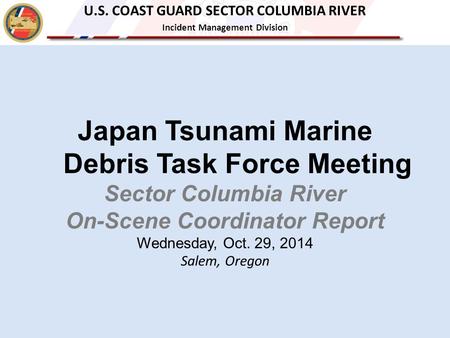 Japan Tsunami Marine Debris Task Force Meeting Sector Columbia River On-Scene Coordinator Report Wednesday, Oct. 29, 2014 Salem, Oregon U.S. COAST GUARD.