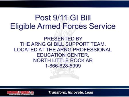 Transform, Innovate, Lead Post 9/11 GI Bill Eligible Armed Forces Service PRESENTED BY THE ARNG GI BILL SUPPORT TEAM. LOCATED AT THE ARNG PROFESSIONAL.