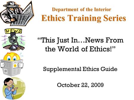 Department of the Interior Ethics Training Series “This Just In…News From the World of Ethics!” Supplemental Ethics Guide October 22, 2009.