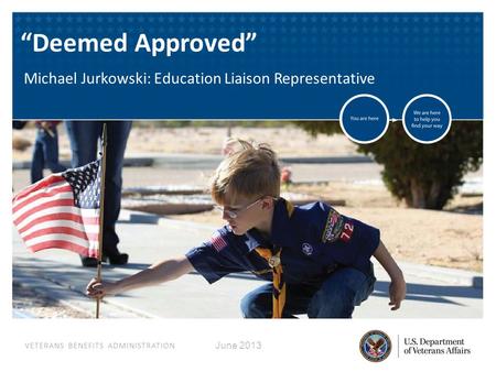 VETERANS BENEFITS ADMINISTRATION June 2013 “Deemed Approved” Michael Jurkowski: Education Liaison Representative.
