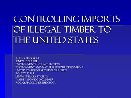 Controlling imports of ILLEGAL timber to THE UNITED STATES ROCKY PIAGGIONE SENIOR COUNSEL ENVIRONMENTAL CRIMES SECTION ENVIRONMENT AND NATURAL RESOURCES.