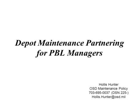 Depot Maintenance Partnering for PBL Managers Hollis Hunter OSD Maintenance Policy 703-695-0037 (DSN 225-)