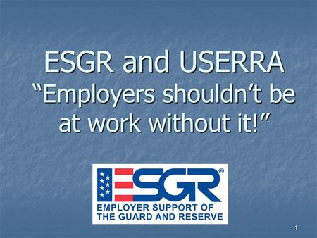 1 ESGR and USERRA “Employers shouldn’t be at work without it!”