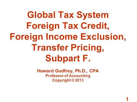 Global Tax System Foreign Tax Credit, Foreign Income Exclusion, Transfer Pricing, Subpart F. Howard Godfrey, Ph.D., CPA Professor of Accounting Copyright.