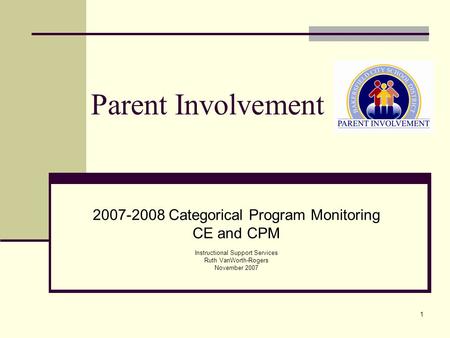 1 Parent Involvement 2007-2008 Categorical Program Monitoring CE and CPM Instructional Support Services Ruth VanWorth-Rogers November 2007.