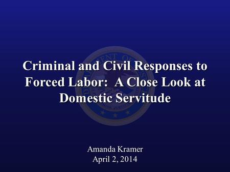 Criminal and Civil Responses to Forced Labor: A Close Look at Domestic Servitude Amanda Kramer April 2, 2014.