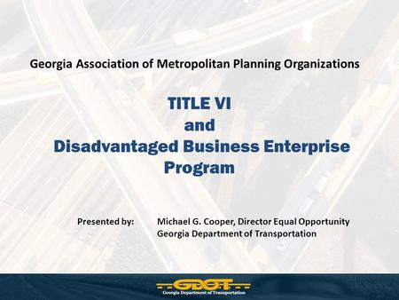 TITLE VI and Disadvantaged Business Enterprise Program Georgia Association of Metropolitan Planning Organizations Presented by: Michael G. Cooper, Director.