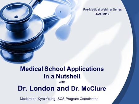 Medical School Applications in a Nutshell with Dr. London and Dr. McClure Pre-Medical Webinar Series 4/25/2013 Moderator: Kyra Young, SCS Program Coordinator.