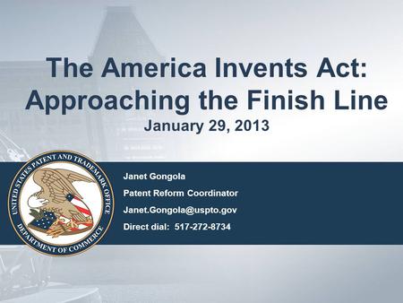 The America Invents Act: Approaching the Finish Line January 29, 2013 Janet Gongola Patent Reform Coordinator Direct dial: 517-272-8734.