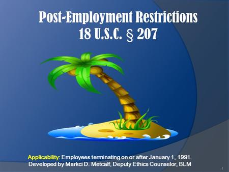 Post-Employment Restrictions 18 U.S.C. § 207 1 Applicability: Employees terminating on or after January 1, 1991. Developed by Markci D. Metcalf, Deputy.