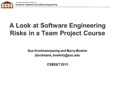 University of Southern California Center for Systems and Software Engineering A Look at Software Engineering Risks in a Team Project Course Sue Koolmanojwong.