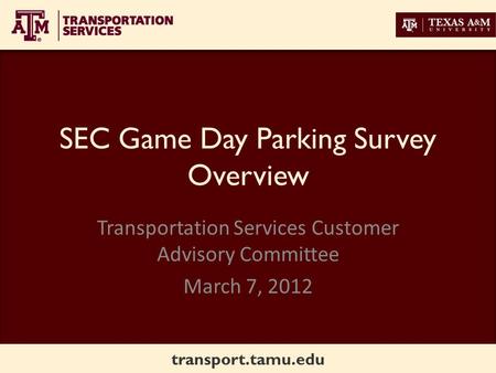 Transport.tamu.edu SEC Game Day Parking Survey Overview Transportation Services Customer Advisory Committee March 7, 2012.