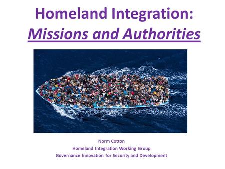 Homeland Integration: Missions and Authorities Norm Cotton Homeland Integration Working Group Governance Innovation for Security and Development.