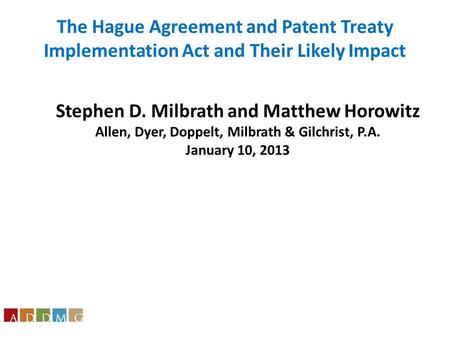 Stephen D. Milbrath and Matthew Horowitz Allen, Dyer, Doppelt, Milbrath & Gilchrist, P.A. January 10, 2013 The Hague Agreement and Patent Treaty Implementation.