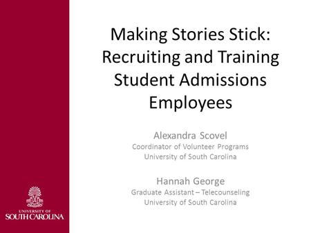 Making Stories Stick: Recruiting and Training Student Admissions Employees Alexandra Scovel Coordinator of Volunteer Programs University of South Carolina.
