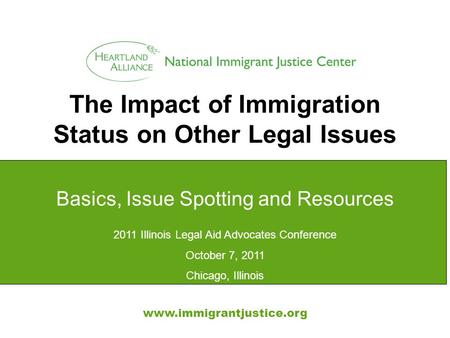The Impact of Immigration Status on Other Legal Issues www.immigrantjustice.org Basics, Issue Spotting and Resources 2011 Illinois Legal Aid Advocates.