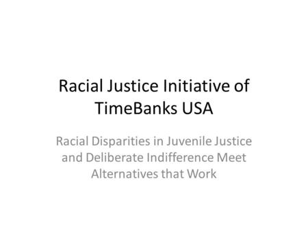 Racial Justice Initiative of TimeBanks USA Racial Disparities in Juvenile Justice and Deliberate Indifference Meet Alternatives that Work.