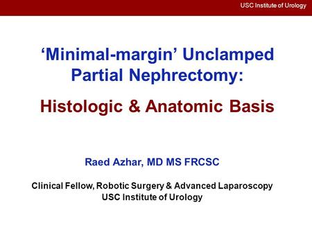 USC Institute of Urology ‘Minimal-margin’ Unclamped Partial Nephrectomy: Histologic & Anatomic Basis Raed Azhar, MD MS FRCSC Clinical Fellow, Robotic Surgery.
