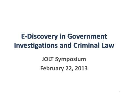 E-Discovery in Government Investigations and Criminal Law JOLT Symposium February 22, 2013 1.