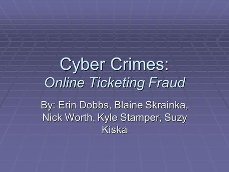 Cyber Crimes: Online Ticketing Fraud By: Erin Dobbs, Blaine Skrainka, Nick Worth, Kyle Stamper, Suzy Kiska.