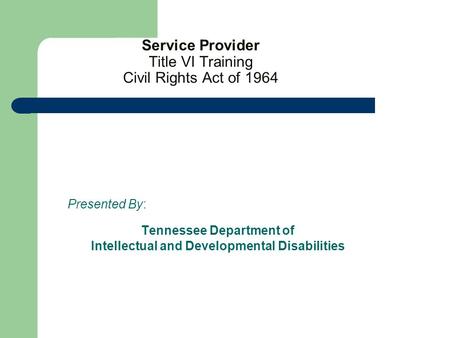 Service Provider Title VI Training Civil Rights Act of 1964 Presented By: Tennessee Department of Intellectual and Developmental Disabilities.