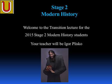Stage 2 Modern History Welcome to the Transition lecture for the 2015 Stage 2 Modern History students Your teacher will be Igor Plisko.