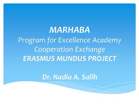 MARHABA Program for Excellence Academy Cooperation Exchange ERASMUS MUNDUS PROJECT Dr. Nadia A. Salih.