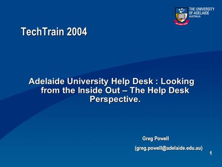 1 TechTrain 2004 Adelaide University Help Desk : Looking from the Inside Out – The Help Desk Perspective. Greg Powell Greg