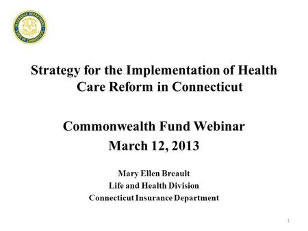 Strategy for the Implementation of Health Care Reform in Connecticut Commonwealth Fund Webinar March 12, 2013 Mary Ellen Breault Life and Health Division.