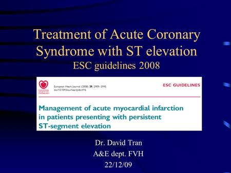 Treatment of Acute Coronary Syndrome with ST elevation ESC guidelines 2008 Dr. David Tran A&E dept. FVH 22/12/09.
