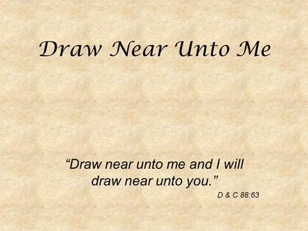 Draw Near Unto Me “Draw near unto me and I will draw near unto you.” D & C 88:63.