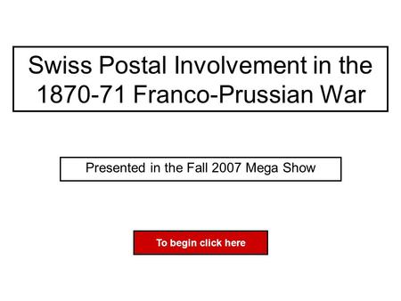 Swiss Postal Involvement in the 1870-71 Franco-Prussian War Presented in the Fall 2007 Mega Show To begin click here.