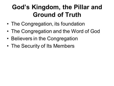 God’s Kingdom, the Pillar and Ground of Truth The Congregation, its foundation The Congregation and the Word of God Believers in the Congregation The Security.