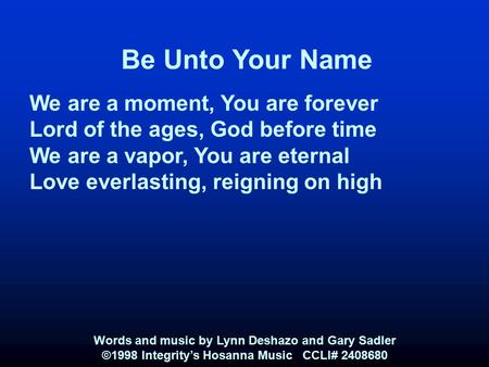 Be Unto Your Name We are a moment, You are forever