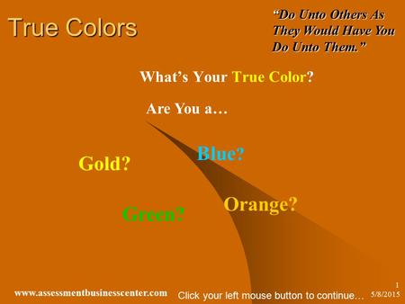 5/8/2015 www.assessmentbusinesscenter.com 1 True Colors What’s Your True Color? Are You a… Gold? Orange? Green? Blue ? “Do Unto Others As They Would Have.
