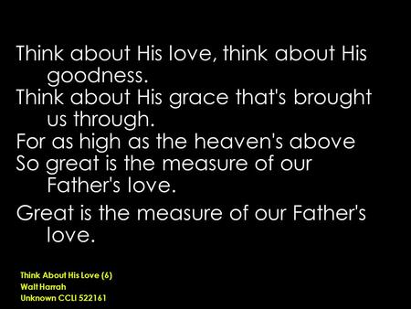 Think about His love, think about His goodness. Think about His grace that's brought us through. For as high as the heaven's above So great is the measure.