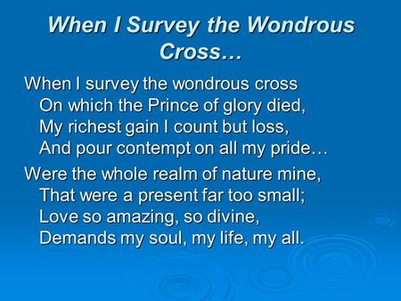 When I Survey the Wondrous Cross… When I survey the wondrous cross On which the Prince of glory died, My richest gain I count but loss, And pour contempt.
