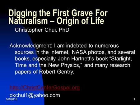 5/8/20151 Digging the First Grave For Naturalism – Origin of Life Christopher Chui, PhD Acknowledgment: I am indebted to numerous sources in the Internet,